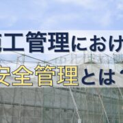 施工管理における安全管理とは？安全管理の重要性や業務内容について