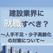 建設業界に就職・転職を考える人必見！人手不足問題や今後の対策について